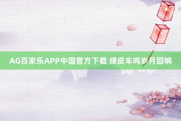 AG百家乐APP中国官方下载 绿皮车鸣岁月回响