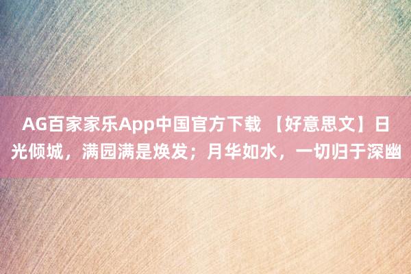 AG百家家乐App中国官方下载 【好意思文】日光倾城，满园满是焕发；月华如水，一切归于深幽