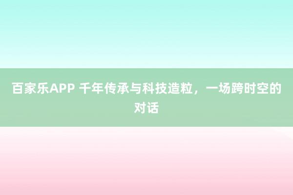 百家乐APP 千年传承与科技造粒，一场跨时空的对话