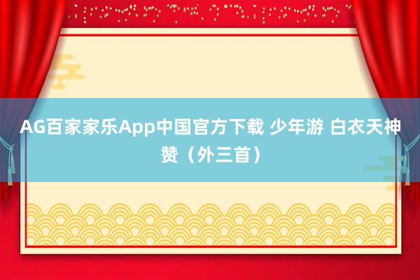 AG百家家乐App中国官方下载 少年游 白衣天神赞（外三首）