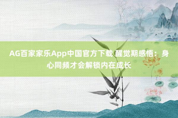 AG百家家乐App中国官方下载 醒觉期感悟：身心同频才会解锁内在成长
