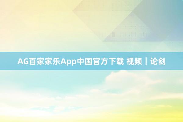 AG百家家乐App中国官方下载 视频｜论剑