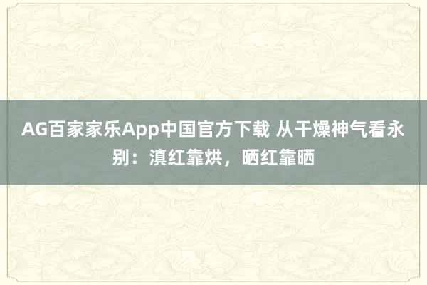 AG百家家乐App中国官方下载 从干燥神气看永别：滇红靠烘，晒红靠晒