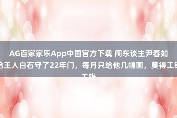 AG百家家乐App中国官方下载 阉东谈主尹春如给王人白石守了22年门，每月只给他几幅画，莫得工钱