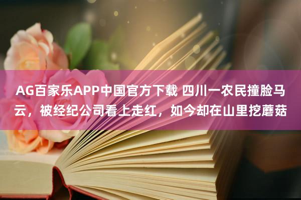 AG百家乐APP中国官方下载 四川一农民撞脸马云，被经纪公司看上走红，如今却在山里挖蘑菇