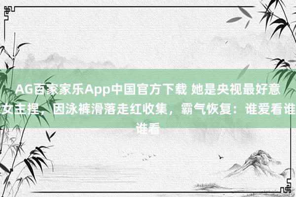 AG百家家乐App中国官方下载 她是央视最好意思女主捏，因泳裤滑落走红收集，霸气恢复：谁爱看谁看