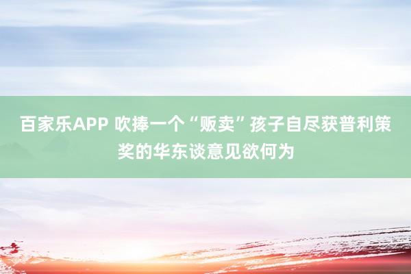 百家乐APP 吹捧一个“贩卖”孩子自尽获普利策奖的华东谈意见欲何为