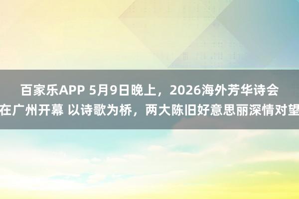 百家乐APP 5月9日晚上，2026海外芳华诗会在广州开幕 以诗歌为桥，两大陈旧好意思丽深情对望