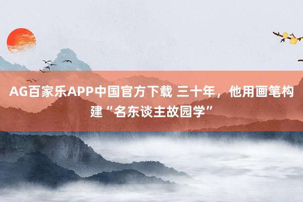 AG百家乐APP中国官方下载 三十年，他用画笔构建“名东谈主故园学”