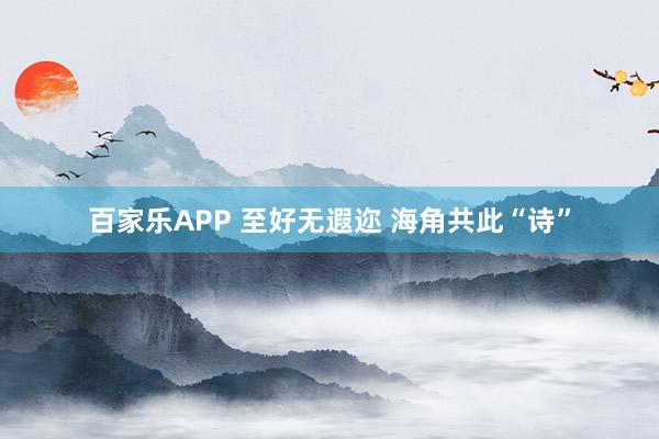 百家乐APP 至好无遐迩 海角共此“诗”