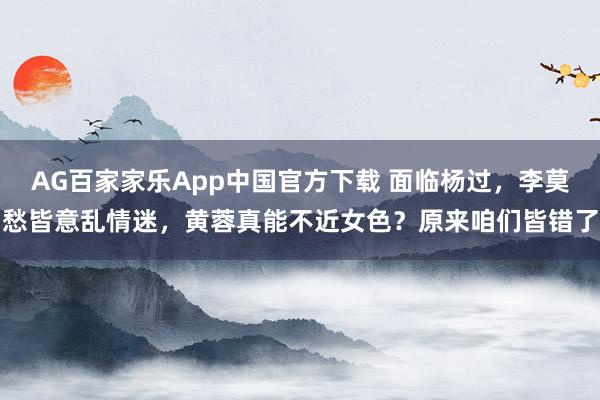 AG百家家乐App中国官方下载 面临杨过，李莫愁皆意乱情迷，黄蓉真能不近女色？原来咱们皆错了