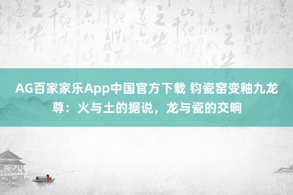 AG百家家乐App中国官方下载 钧瓷窑变釉九龙尊：火与土的据说，龙与瓷的交响