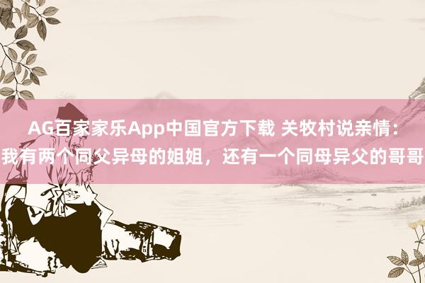AG百家家乐App中国官方下载 关牧村说亲情：我有两个同父异母的姐姐，还有一个同母异父的哥哥