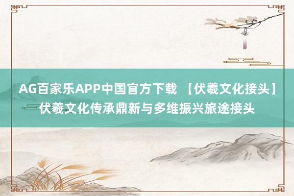 AG百家乐APP中国官方下载 【伏羲文化接头】伏羲文化传承鼎新与多维振兴旅途接头