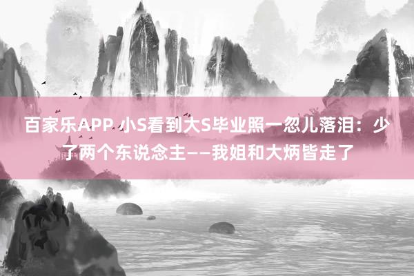 百家乐APP 小S看到大S毕业照一忽儿落泪:少了两个东说念主——我姐和大炳皆走了