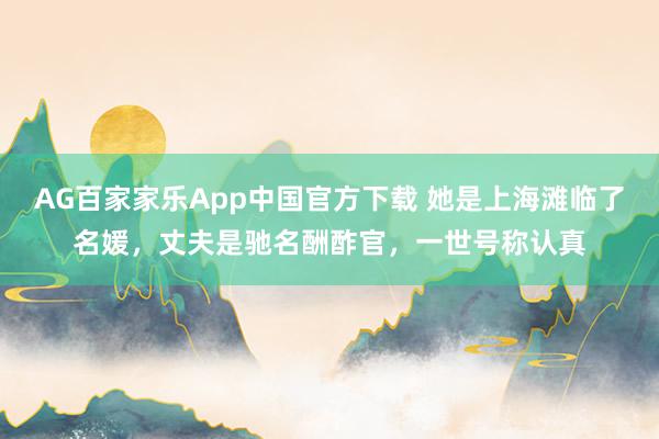 AG百家家乐App中国官方下载 她是上海滩临了名媛，丈夫是驰名酬酢官，一世号称认真