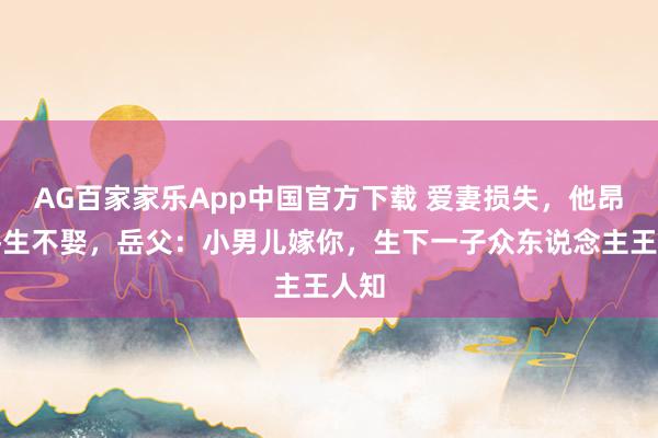 AG百家家乐App中国官方下载 爱妻损失，他昂然终生不娶，岳父：小男儿嫁你，生下一子众东说念主王人知