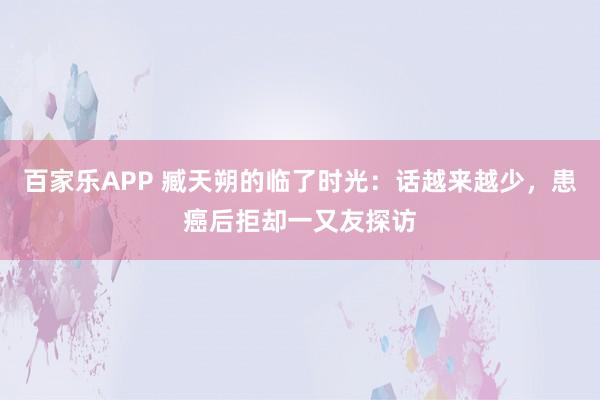 百家乐APP 臧天朔的临了时光:话越来越少,患癌后拒却一又友探访