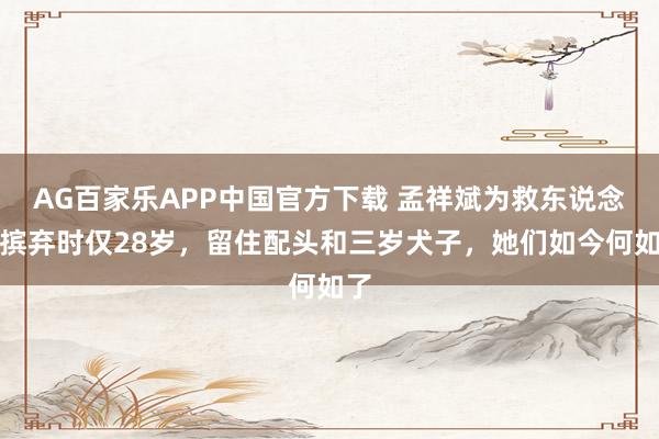 AG百家乐APP中国官方下载 孟祥斌为救东说念主摈弃时仅28岁，留住配头和三岁犬子，她们如今何如了