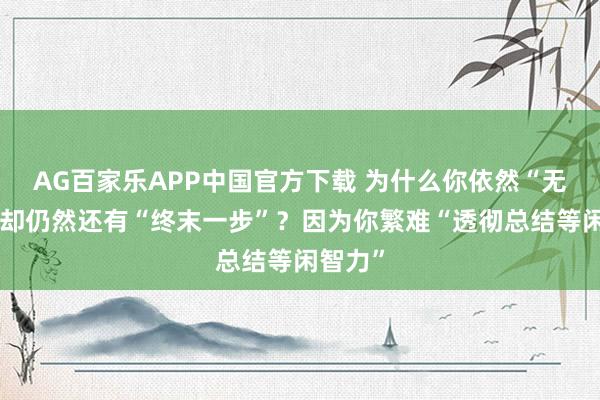 AG百家乐APP中国官方下载 为什么你依然“无分”，却仍然还有“终末一步”？因为你繁难“透彻总结等闲智力”