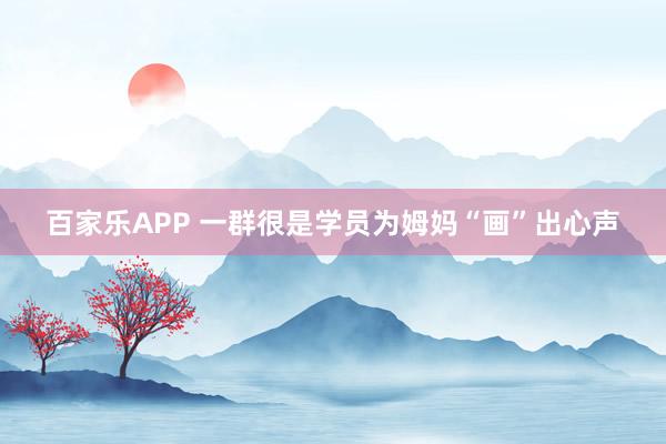 百家乐APP 一群很是学员为姆妈“画”出心声