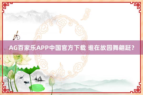 AG百家乐APP中国官方下载 谁在故园舞翩跹？