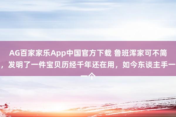 AG百家家乐App中国官方下载 鲁班浑家可不简便，发明了一件宝贝历经千年还在用，如今东谈主手一个