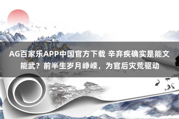 AG百家乐APP中国官方下载 辛弃疾确实是能文能武？前半生岁月峥嵘，为官后灾荒驱动
