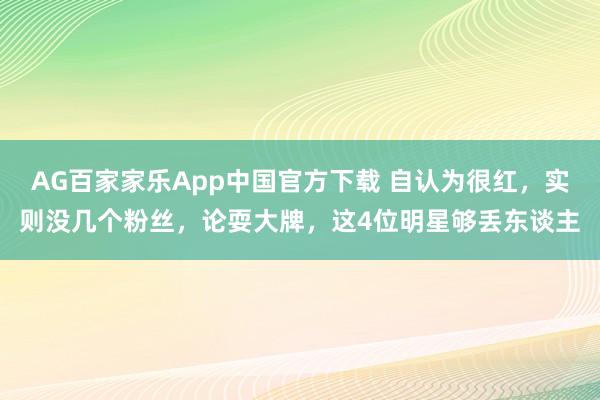AG百家家乐App中国官方下载 自认为很红，实则没几个粉丝，论耍大牌，这4位明星够丢东谈主