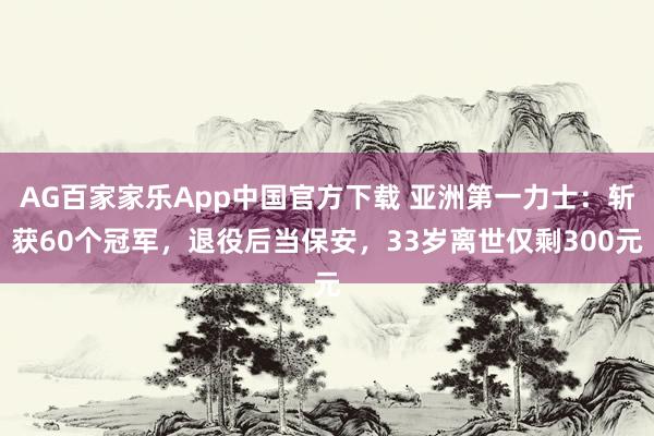 AG百家家乐App中国官方下载 亚洲第一力士：斩获60个冠军，退役后当保安，33岁离世仅剩300元