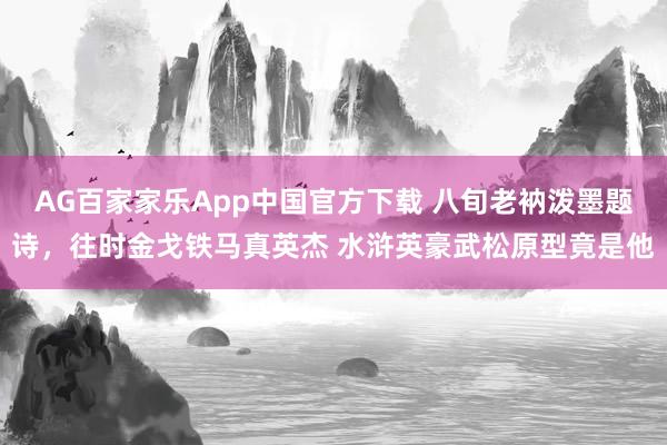 AG百家家乐App中国官方下载 八旬老衲泼墨题诗，往时金戈铁马真英杰 水浒英豪武松原型竟是他