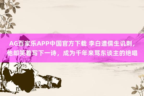 AG百家乐APP中国官方下载 李白遭儒生讥刺，他却笑着写下一诗，成为千年来骂东谈主的绝唱