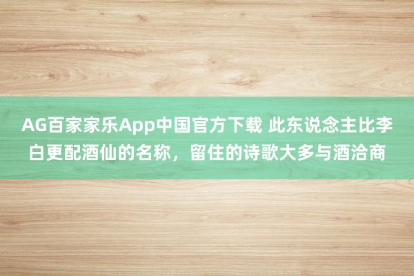 AG百家家乐App中国官方下载 此东说念主比李白更配酒仙的名称，留住的诗歌大多与酒洽商