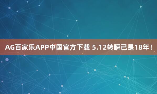 AG百家乐APP中国官方下载 5.12转瞬已是18年！