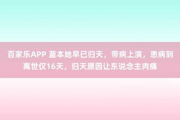 百家乐APP 蓝本她早已归天，带病上演，患病到离世仅16天，归天原因让东说念主肉痛