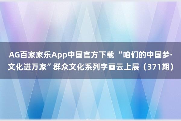 AG百家家乐App中国官方下载 “咱们的中国梦·文化进万家”群众文化系列字画云上展（371期）