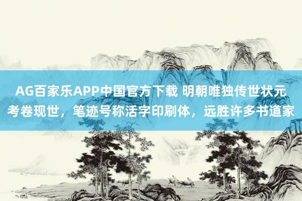 AG百家乐APP中国官方下载 明朝唯独传世状元考卷现世,笔迹号称活字印刷体,远胜许多书道家