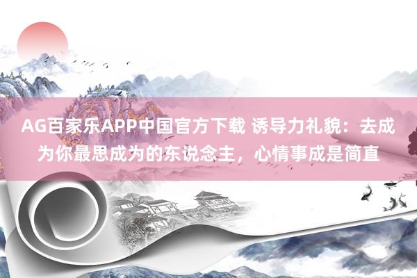 AG百家乐APP中国官方下载 诱导力礼貌：去成为你最思成为的东说念主，心情事成是简直
