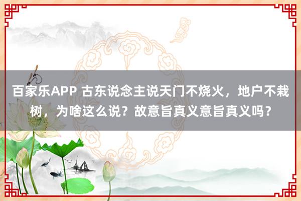 百家乐APP 古东说念主说天门不烧火，地户不栽树，为啥这么说？故意旨真义意旨真义吗？