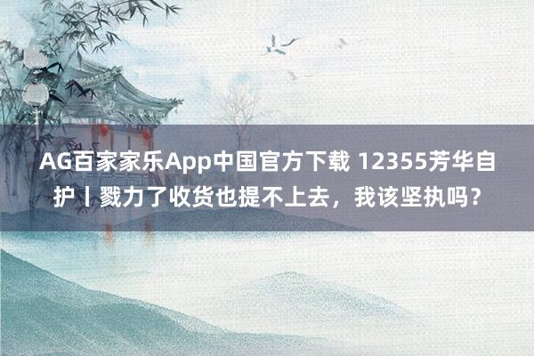 AG百家家乐App中国官方下载 12355芳华自护丨戮力了收货也提不上去，我该坚执吗？
