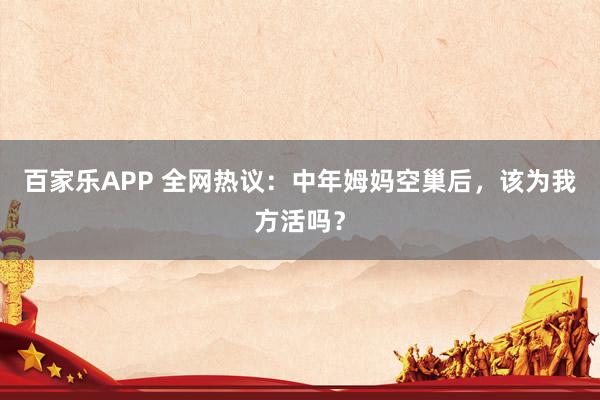 百家乐APP 全网热议：中年姆妈空巢后，该为我方活吗？