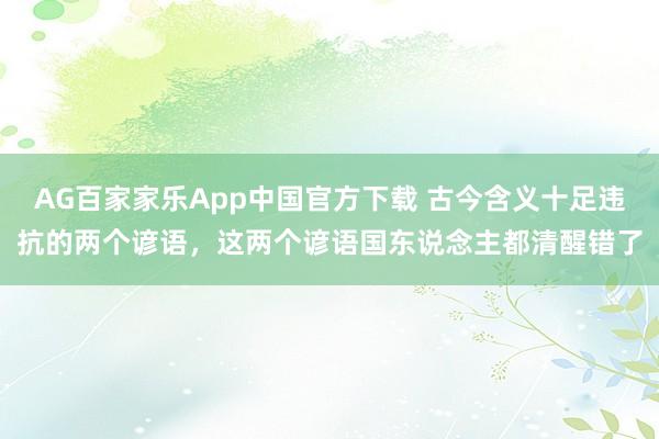 AG百家家乐App中国官方下载 古今含义十足违抗的两个谚语,这两个谚语国东说念主都清醒错了