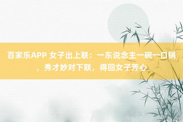 百家乐APP 女子出上联:一东说念主一碗一口锅,秀才妙对下联,得回女子芳心