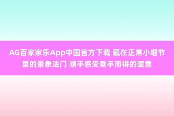AG百家家乐App中国官方下载 藏在正常小细节里的景象法门 顺手感受垂手而得的暖意