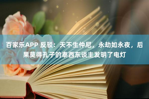 百家乐APP 反驳：天不生仲尼，永劫如永夜，后果莫得孔子的泰西东谈主发明了电灯