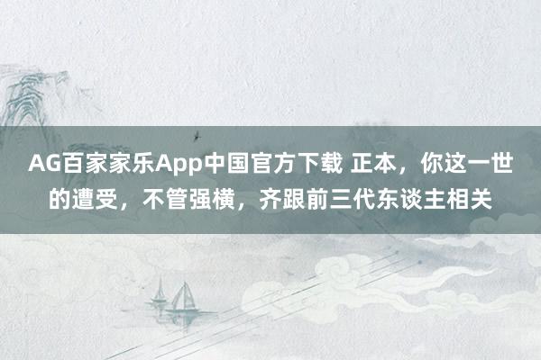 AG百家家乐App中国官方下载 正本，你这一世的遭受，不管强横，齐跟前三代东谈主相关