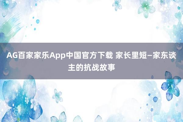 AG百家家乐App中国官方下载 家长里短—家东谈主的抗战故事