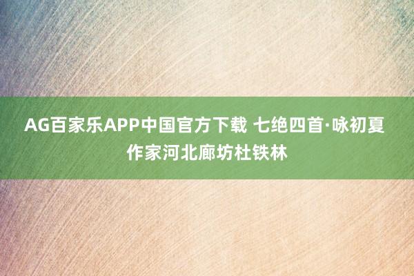 AG百家乐APP中国官方下载 七绝四首·咏初夏 作家河北廊坊杜铁林