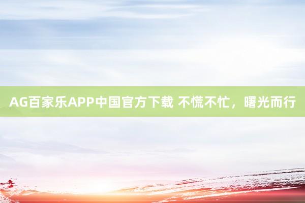 AG百家乐APP中国官方下载 不慌不忙，曙光而行