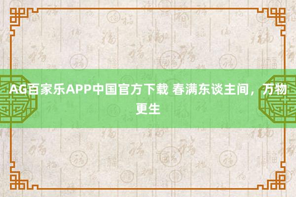 AG百家乐APP中国官方下载 春满东谈主间，万物更生